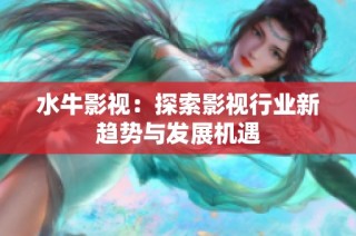 水牛影视：探索影视行业新趋势与发展机遇