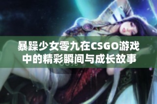 暴躁少女零九在CSGO游戏中的精彩瞬间与成长故事