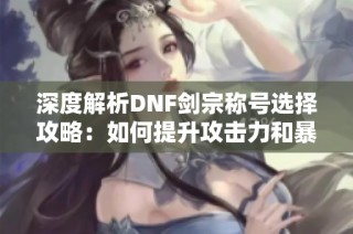 深度解析DNF剑宗称号选择攻略：如何提升攻击力和暴击率实现最大输出