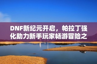 DNF新纪元开启，帕拉丁强化助力新手玩家畅游冒险之旅！