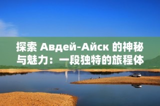 探索 Авдей-Айск 的神秘与魅力：一段独特的旅程体验