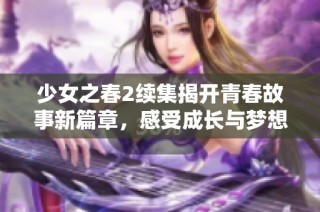 少女之春2续集揭开青春故事新篇章，感受成长与梦想的交织与碰撞