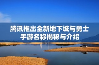 腾讯推出全新地下城与勇士手游名称揭秘与介绍