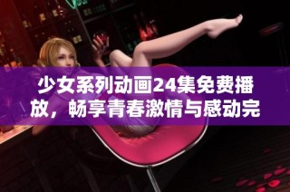 少女系列动画24集免费播放，畅享青春激情与感动完整合集