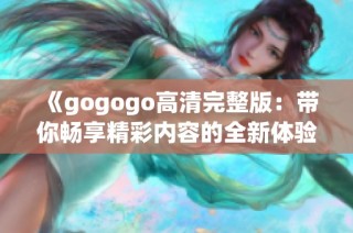 《gogogo高清完整版：带你畅享精彩内容的全新体验》