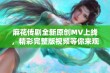 麻花传剧全新原创MV上线，精彩完整版视频等你来观看