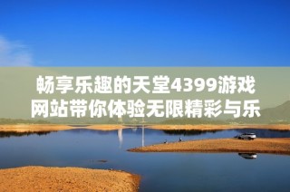 畅享乐趣的天堂4399游戏网站带你体验无限精彩与乐趣