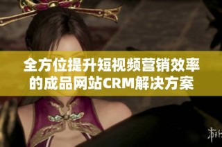 全方位提升短视频营销效率的成品网站CRM解决方案