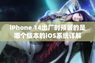 iPhone 14出厂时预装的是哪个版本的iOS系统详解