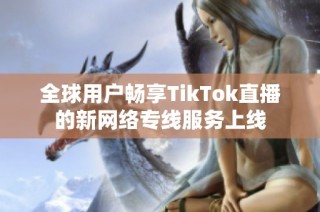 全球用户畅享TikTok直播的新网络专线服务上线