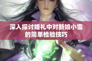 深入探讨婚礼中对新娘小雪的简单检验技巧