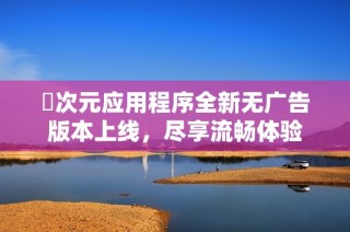 囧次元应用程序全新无广告版本上线，尽享流畅体验