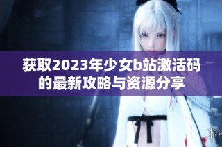 获取2023年少女b站激活码的最新攻略与资源分享