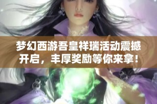 梦幻西游吾皇祥瑞活动震撼开启，丰厚奖励等你来拿！