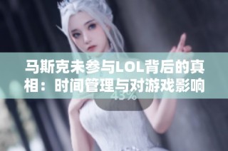 马斯克未参与LOL背后的真相：时间管理与对游戏影响的深度探讨