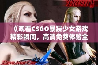 《观看CSGO暴躁少女游戏精彩瞬间，高清免费体验全新刺激》