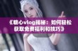 《糖心vlog揭秘：如何轻松获取免费福利和技巧》