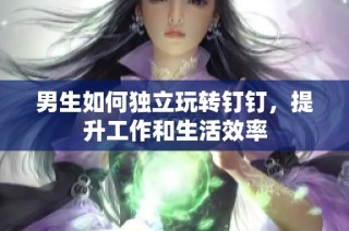 男生如何独立玩转钉钉，提升工作和生活效率