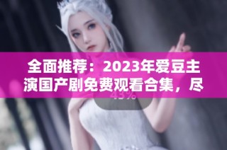 全面推荐：2023年爱豆主演国产剧免费观看合集，尽享精彩剧情与青春热血