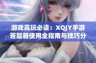 游戏高玩必读：XQJY手游答题器使用全指南与技巧分享