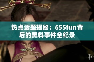 热点话题揭秘：655fun背后的黑料事件全纪录