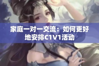 家庭一对一交流：如何更好地安排C1V1活动