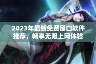 2023年最新免费窗口软件推荐，畅享无阻上网体验