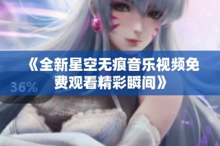 《全新星空无痕音乐视频免费观看精彩瞬间》