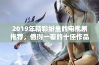 2019年精彩纷呈的电视剧推荐，值得一看的十佳作品盘点