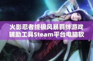 火影忍者终极风暴羁绊游戏辅助工具Steam平台电脑软件推荐与使用指南