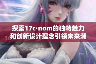 探索17c·nom的独特魅力和创新设计理念引领未来潮流