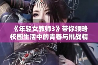 《年轻女教师3》带你领略校园生活中的青春与挑战精彩纷呈的故事