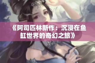 《阿司匹林新作：沉浸在鱼缸世界的奇幻之旅》