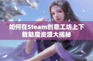 如何在Steam创意工坊上下载魅魔资源大揭秘