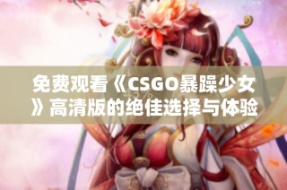 免费观看《CSGO暴躁少女》高清版的绝佳选择与体验分享