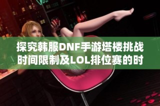 探究韩服DNF手游塔楼挑战时间限制及LOL排位赛的时间规则