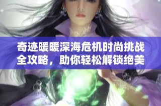 奇迹暖暖深海危机时尚挑战全攻略，助你轻松解锁绝美搭配技巧与推荐