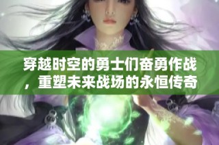 穿越时空的勇士们奋勇作战，重塑未来战场的永恒传奇与激荡心灵的故事