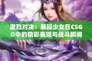 激烈对决：暴躁少女在CSGO中的精彩表现与战斗瞬间