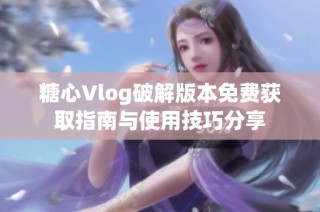 糖心Vlog破解版本免费获取指南与使用技巧分享