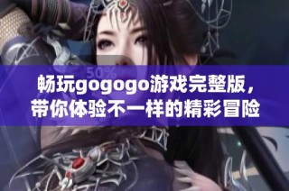 畅玩gogogo游戏完整版，带你体验不一样的精彩冒险旅程与乐趣享受