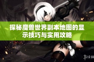 探秘魔兽世界副本地图的显示技巧与实用攻略