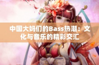 中国大妈们的Bass热潮：文化与音乐的精彩交汇