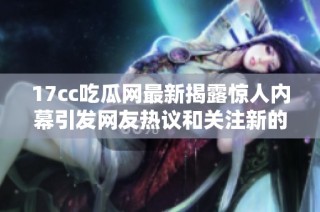 17cc吃瓜网最新揭露惊人内幕引发网友热议和关注新的发展动态