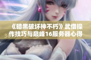 《暗黑破坏神不朽》武僧操作技巧与巅峰16服务器心得分享