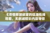 《尽情释放欲望的狂潮在线观看，无删减精彩内容等你来体验》