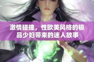 激情碰撞，性欧美风格的极品少妇带来的迷人故事