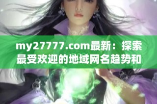 my27777.com最新：探索最受欢迎的地域网名趋势和变化揭秘