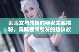 乖乖女与教授的秘密关系揭秘，阮阮视频引发的热议故事