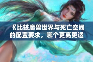 《比较魔兽世界与死亡空间的配置要求，哪个更高更适合你的电脑》